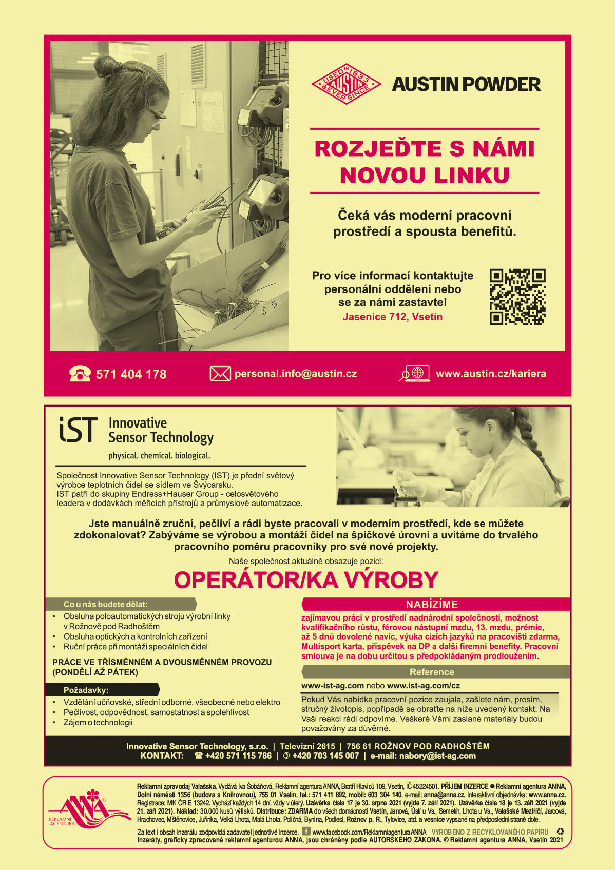 AUSTIN POWDER Rozjeďte s námi novou linku. Čeká vás moderní pracovní prostředí a spousta benefitů. Pro více informací kontaktujte personální oddělení nebo se za námi zastavte! Jasenice 712, Vsetín. T 571 404 178, personal.info@austin.cz, www.austin.cz/karieraIST Společnost Innovative Sensor Technology (IST) je přední světový výrobce teplotních čidel se sídlem ve Švýcarsku. IST patří do skupiny Endress+Hauser Group – celosvětového leadera v dodávkách měřicích přístrojů a průmyslové automatizace. Aktuálně nabízíme tuto pracovní příležitost: Jste manuálně zruční, pečliví a rádi byste pracovali v moderním prostředí, kde se můžete zdokonalovat? Zabýváme se výrobou a montáží čidel na špičkové úrovni a uvítáme do trvalého pracovního poměru pracovníky pro své nové projekty.  Naše společnost aktuálně obsazuje pozici:  Operátor/ka výroby. Co u nás budete dělat: Obsluha poloautomatických strojů výrobní linky v Rožnově pod Radhoštěm, Obsluha optických a kontrolních zařízení, Ruční práce při montáži speciálních čidel, PRÁCE VE TŘÍSMĚNNÉM A DVOUSMĚNNÉM PROVOZU (PONDĚLÍ AŽ PÁTEK). Požadavky: Vzdělání učňovské, střední odborné, všeobecné nebo elektro, Pečlivost, odpovědnost, samostatnost a spolehlivost, Zájem o technologii.   Nabízíme zajímavou práci v prostředí nadnárodní společnosti, možnost kvalifikačního růstu, férovou nástupní mzdu, 13. mzdu, prémie, až 5 dnů dovolené navíc, výuka cizích jazyků na pracovišti zdarma, Multisport karta, příspěvek na DP a další firemní benefity. Pracovní smlouva je na dobu určitou s předpokládaným prodloužením.  Reference www-ist-ag.com nebo www.ist-ag.com/cz. Pokud Vás nabídka pracovní pozice zaujala, zašlete nám, prosím, stručný životopis, popřípadě se obraťte na níže uvedený kontakt. Na Vaši reakci rádi odpovíme. Veškeré Vámi zaslané materiály budou považovány za důvěrné. KONTAKT +420 571 115 786, +420 703 145 007, Innovative Sensor Technology, s.r.o. Televizní 2615, 756 61 ROŽNOV POD RADHOŠTĚM 