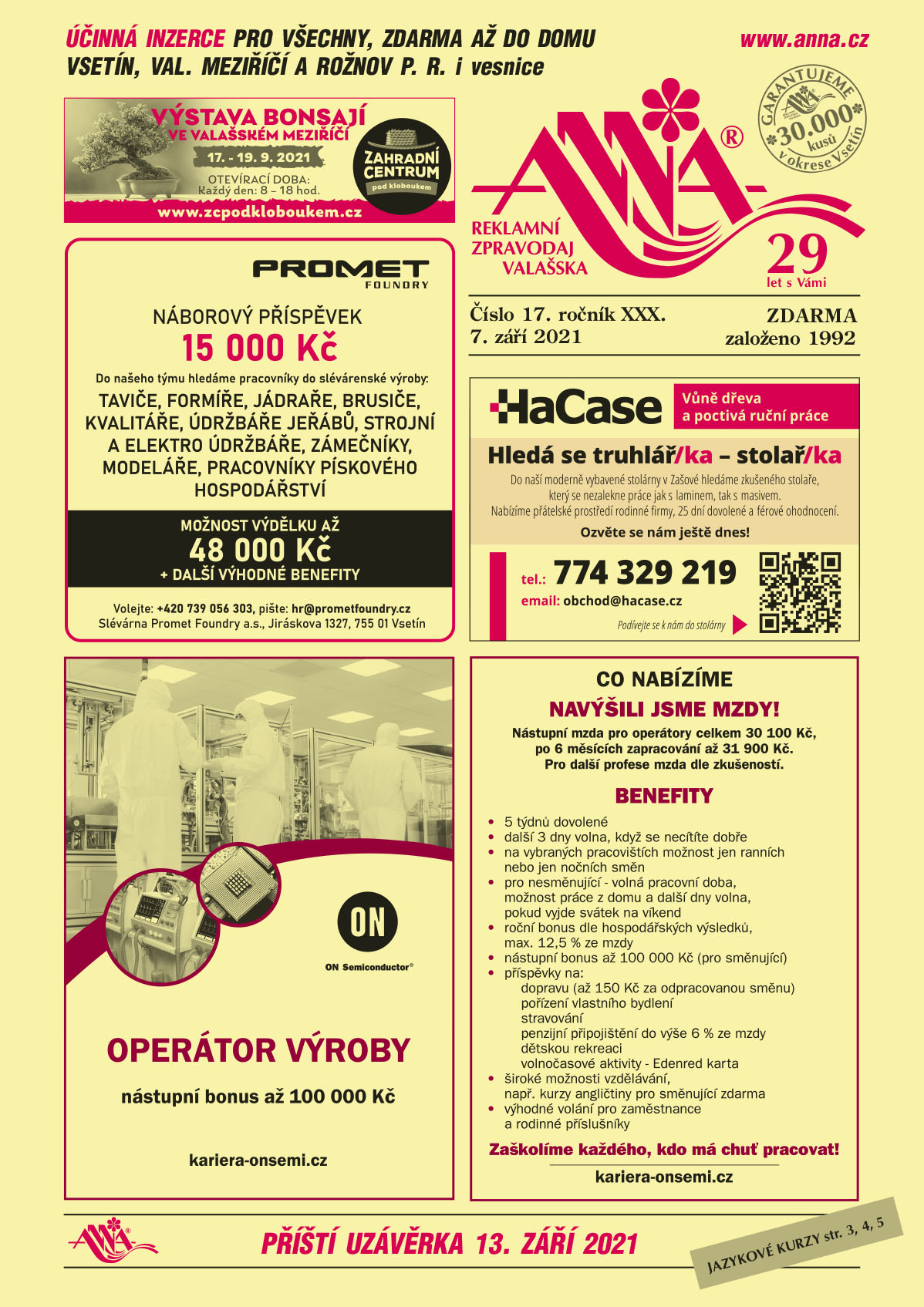 Zahradní centrum Pod kloboukem, výstava bonsají ve Valašském Meziříčí 17.-19.9.2021, otevírací doba: každý den 8-18 hod., www.zcpodkloboukem.czPROMET FOUNDRY Do našeho týmu hledáme pracovníky do slévárenské výroby: TAVIČE, FORMÍŘE, JÁDRAŘE, BRUSIČE, KVALITÁŘE, ÚDRŽBÁŘE JEŘÁBŮ, STROJNÍ A ELEKTRO ÚDRŽBÁŘE, ZÁMEČNÍKY, MODELÁŘE, PRACOVNÍKY PÍSKOVÉHO HOSPODÁŘSTVÍ. Náborový příspěvek 15000 Kč. Možnost výdělku až 48000 Kč + další výhodné benefity. Volejte: +420 739 056 303, hr@prometfoundry.cz, Slévárna Promet Foundry a.s., Jiráskova 1327, 755 01 VsetínON SEMICONDUCTOR Operátor výroby, nástupní bonus až 100 000 Kč, kariera-onsemi.czON SEMICONDUCTOR Co nabízíme? NAVÝŠILI JSME MZDY! Nástupní mzda pro operátory celkem 30 100 Kč, po 6 měsících zapracování až 31 900 Kč. Pro další profese mzda dle zkušeností. Benefity: 5 týdnů dovolené, další 3 dny volna, když se necítíte dobře, na vybraných pracovištích možnost jen ranních nebo jen nočních směn, pro nesměnující - volná pracovní doba, možnost práce z domu a další dny volna, pokud vyjde svátek na víkend, roční bonus dle hospodářských výsledků, max. 12,5 % ze mzdy, nástupní bonus až 100 000 Kč (pro směnující), příspěvky na: dopravu (až 150 Kč za odpracovanou směnu), pořízení vlastního bydlení, stravování, penzijní připojištění do výše 6 % ze mzdy, dětskou rekreaci, volnočasové aktivity - Edenred karta, široké možnosti vzdělávání, např. kurzy angličtiny pro směnující zdarma, výhodné volání pro zaměstnance a rodinné příslušníky. Zaškolíme každého, kdo má chuť pracovat! www.kariera-onsemi.czHaCase vůně dřeva a poctivá ruční práce. Hledá se truhlář/ka – stolař/ka do naší moderně vybavené stolárny v Zašové hledáme zkušeného stolaře, který se nezalekne práce jak s laminem, tak s masivem. Nabízíme přátelské prostředí rodinné firmy, 25 dní dovolené, a férové jednání. Ozvěte se nám ještě dnes! T 774 329 219, obchod@hacase.cz 