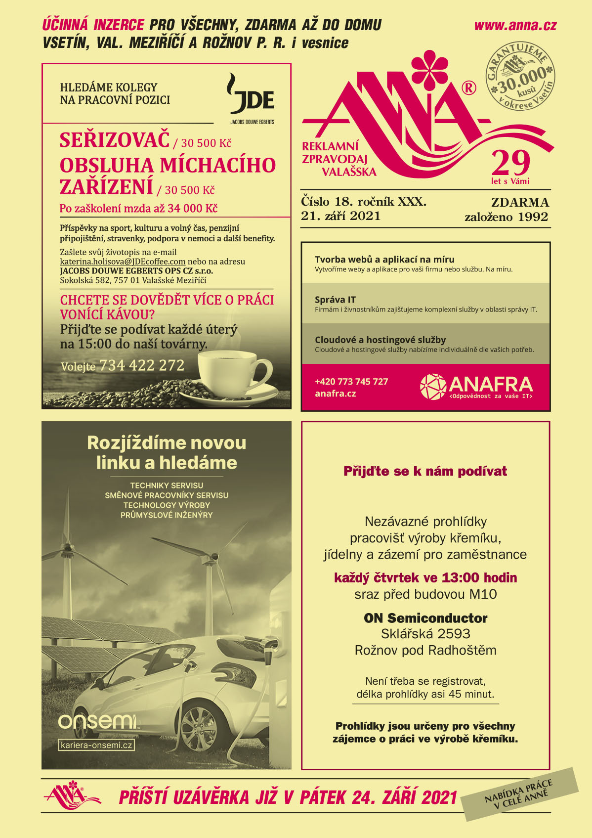 JDE JACOBS JDE Jacobs Douwe Egberts Hledáme kolegy na pracovní pozici SEŘIZOVAČ 30 500 Kč a OBSLUHA MÍCHACÍHO ZAŘÍZENÍ 30 500 Kč. Po zaškolení mzda až 34 000 Kč. Příspěvky na sport, kulturu a volný čas, penzijní připojištění, stravenky, podpora v nemoci a další benefity. Chcete se dovědět více o práci vonící kávou? Přijďte se podívat každé úterý na 15 h do naší továrny. Volejte T 734 422 272 nebo rovnou zašlete svůj životopis na adresu: Jacobs Douwee Egberts ops cz s.r.o., Sokolská 582, Valašské Meziříčí nebo na e-mail: katerina.holisova@JDEcoffee.comON SEMICONDUCTOR Rozjíždíme novou linku a hledáme Techniky servisu, Směnové pracovníky servisu, Technology výroby, Průmyslové inženýry. kariera-onsemi.czON SEMICONDUCTOR Přijďte se k nám podívat. Nezávazné prohlídky pracovišť výroby křemíku, jídelny a zázemí pro zaměstnance každý čtvrtek od 13 hodin sraz před budovou M10. ON Semiconductor, Sklářská 2593, Rožnov pod Radhoštěm. Není třeba se registrovat, délka prohlídky asi 45 minut. Prohlídky jsou určeny pro všechny zájemce o práci ve výrobě křemíku.ANAFRA odpovědnost za vaše it Tvorba webů a aplikací na míru, vytvoříme weby a aplikace pro vaši firmu ne službu. Na míru. Správa IT, firmám a živnostníkům zajišťujeme komplexní služby v oblasti správy IT. Cloudové a hostingové služby, cloudové a hostingové služby nabízíme individuálně dle vašich potřeb. T + 420 773 745 727, anafra.cz 