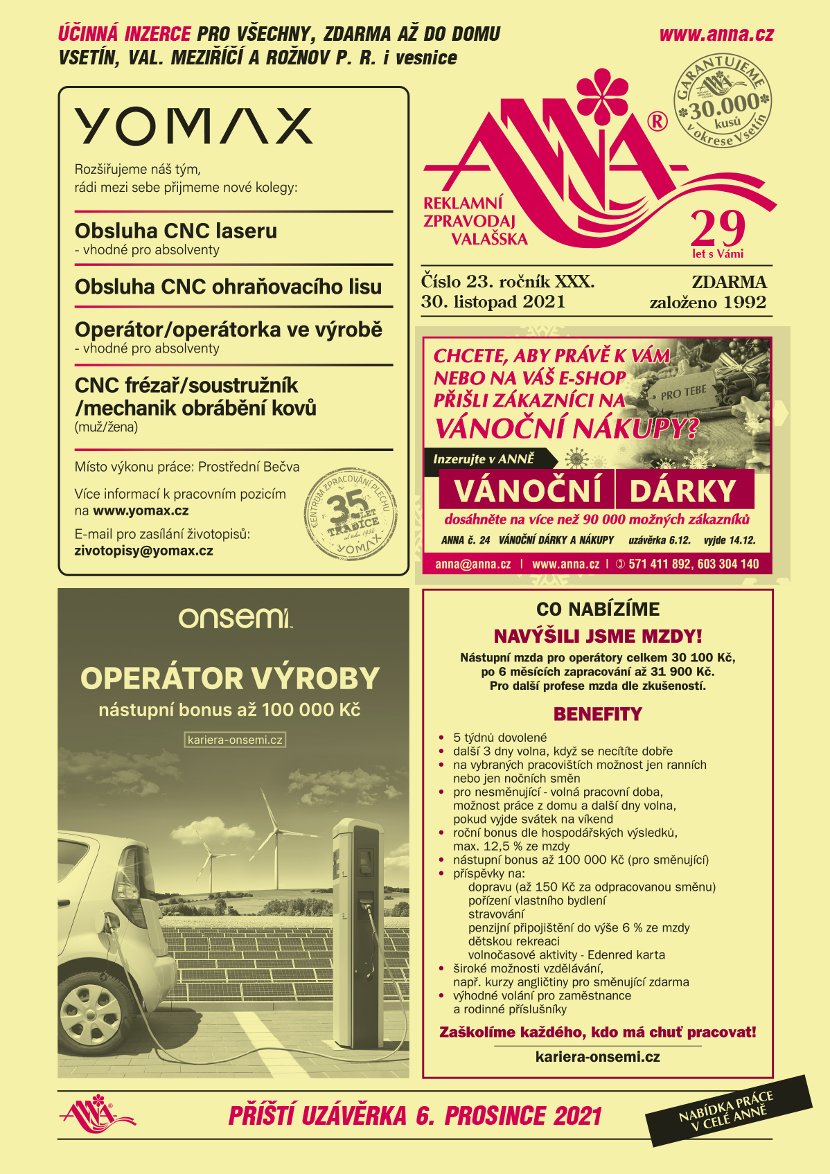 YOMAX 35 let tradice Rozšiřujeme náš tým, rádi mezi sebe přijmeme nové kolegy:  Obsluha CNC laseru – vhodné pro absolventy, Obsluha CNC ohraňovacího lisu, Operátor/operátorka ve výrobě – vhodné pro absolventy, CNC frézař / soustružník / mechanik obrábění kovů (muž/žena). Místo výkonu práce: Prostřední Bečva, Více informací k pracovním pozicím na www.yomax.cz. E-mail pro zasílání životopisů: zivotopisy@yomax.czANNA Chcete, aby právě vám nebo na váš e-shop přišli zákazníci na vánoční nákupy? Inzerujte v ANNĚ vánoční dárky dosáhněte na více než 90000 možných zákazníků. ANNA č. 24 vánoční dárky a nákupy uzávěrka 6.12. a vyjde 14.12.2021, anna@anna.cz, www.anna.cz, T 571 411 892, 603 304 140ON SEMICONDUCTOR Operátor výroby, nástupní bonus až 100 000 Kč, kariera-onsemi.czON SEMICONDUCTOR Co nabízíme? NAVÝŠILI JSME MZDY! Nástupní mzda pro operátory celkem 30 100 Kč, po 6 měsících zapracování až 31 900 Kč. Pro další profese mzda dle zkušeností. Benefity: 5 týdnů dovolené, další 3 dny volna, když se necítíte dobře, na vybraných pracovištích možnost jen ranních nebo jen nočních směn, pro nesměnující - volná pracovní doba, možnost práce z domu a další dny volna, pokud vyjde svátek na víkend, roční bonus dle hospodářských výsledků, max. 12,5 % ze mzdy, nástupní bonus až 100 000 Kč (pro směnující), příspěvky na: dopravu (až 150 Kč za odpracovanou směnu), pořízení vlastního bydlení, stravování, penzijní připojištění do výše 6 % ze mzdy, dětskou rekreaci, volnočasové aktivity - Edenred karta, široké možnosti vzdělávání, např. kurzy angličtiny pro směnující zdarma, výhodné volání pro zaměstnance a rodinné příslušníky. Zaškolíme každého, kdo má chuť pracovat! www.kariera-onsemi.cz 