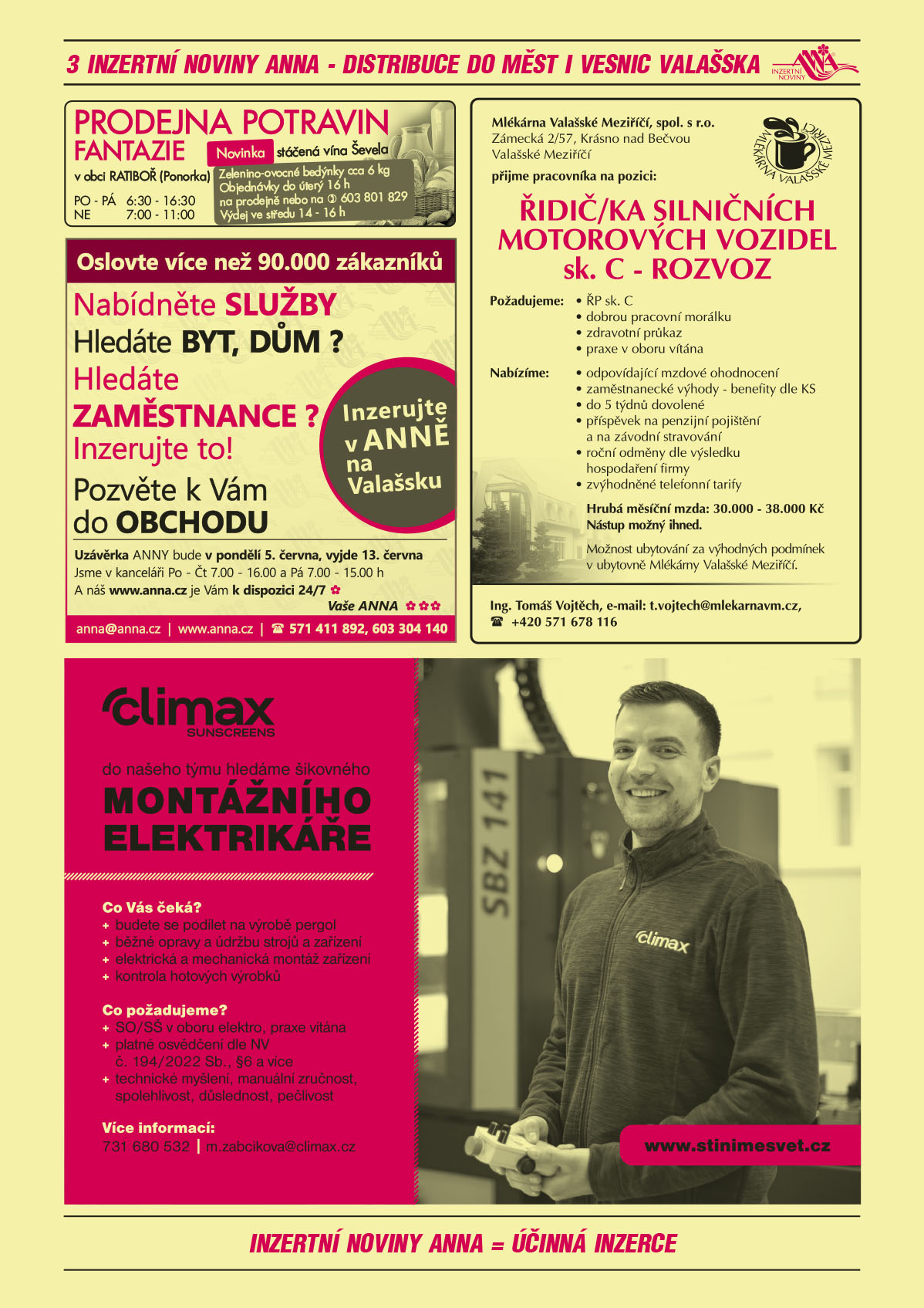 Prodejna potravin Fantazie v obci Ratiboř (Ponorka), Novinka stáčená vína Ševela. Zelenino-ovocné bedýnky cca 6 kg. Objednávky do úterý 16 h na prodejně nebo na T 603 801 829. Výdej ve středu 14-16 h, PO-PÁ 6.30 – 16.30 a Ne 7.00 – 11.00ANNA výzva - Oslovte více než 90 000 zákazníků. Nabídněte služby. Hledáte byt, dům? Hledáte zaměstnance? Inzerujte to! Pozvěte k vám do obchodu.  Inzerujte v ANNĚ na Valašsku. Uzávěrka ANNY bude v pondělí 5. června, vyjde 13. června. Jsme v kanceláři Po až Čt 7 až 16 h a Pá 7 až 15 h, a náš www.anna.cz je vám k dispozici 24/7, Vaše ANNA, anna@anna.cz, www.anna.cz, T 571 411 892, 603 304 140Mlékárna Valašské Meziříčí, spol. s r.o., Zámecká 2/57, Krásno nad Bečvou, Valašské Meziříčí přijme pracovníka na pozici. ŘIDIČ/KA SILNIČNÍCH MOTOROVÝCH VOZIDEL sk. C- ROZVOZ. POŽADUJEME řidičský průkaz sk. C, dobrou pracovní morálku, zdravotní průkaz, praxe v oboru vítána. NABÍZÍME odpovídající mzdové ohodnocení, zaměstnanecké výhody – benefity dle KS, do 5 týdnů dovolené, příspěvek na penzijní pojištění a na závodní stravování, roční odměny dle výsledku hospodaření firmy, zvýhodněné telefonní tarify. HRUBÁ MĚSÍČNÍ MZDA: 30.000 - 38.000 Kč. Možnost ubytování za výhodných podmínek v ubytovně Mlékárna Valašské Meziříčí. NÁSTUP MOŽNÝ IHNED. Kontaktní osoba: Ing. Tomáš Vojtěch (t.vojtech@mlekarnavm.cz), T +420 571 678 116SERVIS CLIMAX sunscreens. Do našeho týmu hledáme šikovného montážního elektrikáře. Co Vás čeká? Budete se podílet na výrobě pergol, běžné opravy a údržbu strojů a zařízení, elektrická a mechanická montáž zařízení, kontrola hotových výrobků. Co požadujeme? SO/SŠ v o oboru elektro, praxe vítána, platné osvědčení dle NV č. 194/2022 Sb. § 6 a více, technické myšlení, manuální zručnost, spolehlivost, pečlivost, důslednost. Více informací:  T 731 680 532, m.zabcikova@climax.cz, www.stinimesvet.cz 
