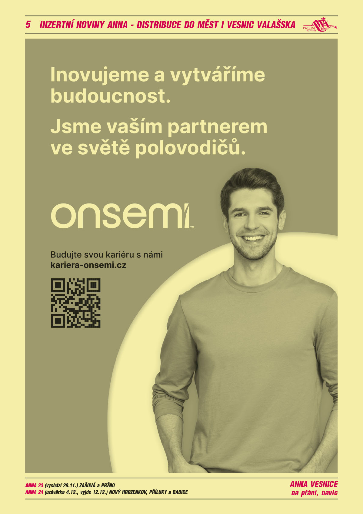 ANNA vesnice - obec obce navíc na přání: ANNA 23 (vyjde 28.11.) Zašová a Pržno, ANNA 24 (uzávěrka 4.12. a vyjde 12.12.) Nový Hrozenkov, Příluky a BabiceON SEMICONDUCTOR Inovujeme a vytváříme budoucnost. Jsme vaším o partnerem ve světě polovodičů. Budujte svou kariéru s námi kariera-onsemi.cz 