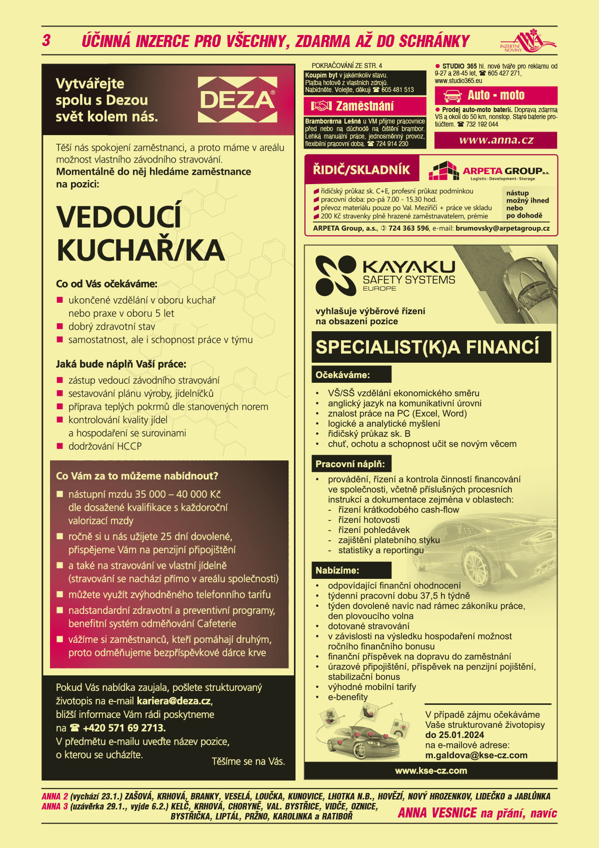 ANNA vesnice - obec obce navíc na přání:  ANNA 2 (vychází 23.1.) Zašová, Krhová, Branky, Veselá, Loučka, Kunovice, Lhotka n.B., Hovězí, Nový Hrozenkov, Lidečko a Jablůnka, ANNA 3 (uzávěrka 29.1., vyjde 6.2.) Kelč, Krhová, Choryně, Val. Bystřice, Vidče, Oznice, Bystřička, Liptál, Pržno, Karolinka a RatibořDEZA Vytvářejte spolu s Dezou svět kolem nás. Těší nás spokojení zaměstnanci, a proto máme v areálu možnost vlastního stravování. Momentálně do něj hledáme zaměstnance na pozici: Vedoucí kuchař/ka. Co od Vás očekáváme ukončené vzdělání v oboru kuchař nebo praxe v oboru 5 let, dobrý zdravotní stav, samostatnost, ale i schopnost práce v týmu. Jaká bude náplň Vaší práce: zástup vedoucí závodního stravování, sestavování plánu výroby, jídelníčků, příprava teplých pokrmů dle stanovených norem, kontrolování kvality jídel a hospodaření se surovinami, dodržování HCCP.                                                                                                                 Co Vám za to můžeme nabídnout? nástupní mzdu 35 000 – 40 000,- Kč dle dosažené kvalifikace s každoroční valorizací mzdy, ročně si u nás užijete 25 dní dovolené, přispějeme Vám na penzijní připojištění, a také na stravování ve vlastní jídelně (stravování se nachází přímo v areálu společnosti), můžete využít zvýhodněného telefonního tarifu, nadstandardní zdravotní a preventivní programy, benefitní systém odměňování Cafeterie, vážíme si zaměstnanců, kteří pomáhají druhým, proto odměňujeme bezpříspěvkové dárce krve. Pokud Vás nabídka zaujala, pošlete strukturovaný životopis na e-mail kariera@deza.cz, bližší informace Vám rádi poskytneme na tel. +420 571 69 2713. V předmětu e-mailu uveďte název pozice, o kterou se ucházíte.ANNA www.anna.czARPETA Group a.s. řidič/skladník: řidičský průkaz sk. C+E, profesní průkaz podmínkou, pracovní doba: po - pá 7 - 15.30 hod., převoz materiálu pouze po Val. Meziříčí a práce ve skladu, 200 Kč stravenky plně hrazené zaměstnavatelem, prémie, Nástup možný ihned nebo po dohodě, ARPETA Group, a.s., T 724 363 596, e-mail: brumovsky@arpetagroup.czKAYAKU SAFETY SYSTEMS EUROPE vyhlašuje výběrové řízení na obsazení pozice Specialist(k)a financí. Očekáváme: VŠ/SŠ vzdělání ekonomického směru, anglický jazyk na komunikativní úrovni, znalost práce na PC (Excel, Word), logické a analytické myšlení, řidičský průkaz sk.B, chuť, ochotu a schopnost učit se novým věcem. Pracovní náplň: provádění, řízení a kontrola činností financování ve společnosti, včetně příslušných procesních instrukcí a dokumentace zejména v oblastech: řízení krátkodobého cash-flow, řízení hotovosti, řízení pohledávek, zajištění platebního styku, statistiky a reportingu. Nabízíme: odpovídající finanční ohodnocení, týdenní pracovní dobu 37,5 h týdně, týden dovolené navíc nad rámec zákoníku práce, den plovoucího volna, dotované stravování, v závislosti na výsledku hospodaření možnost ročního finančního bonusu, finanční příspěvek na dopravu do zaměstnání, úrazové připojištění, příspěvek na penzijní pojištění, stabilizační bonus, výhodné mobilní tarify, e-benefity. V případě zájmu očekáváme Vaše strukturované životopisy do 25.1.2024 na e-mailové adrese: m.galdova@kse-cz.com Koupím byt v jakémkoliv stavu. Platba hotově z vlastních zdrojů. Nabídněte. Volejte, děkuji. T 605 481 513 Bramborárna Lešná u VM přijme pracovnice před nebo na důchodě na čištění brambor. Lehká manuální práce, jednosměnný provoz, flexibilní pracovní doba. T 724 914 230 STUDIO 365 hl. nové tváře pro reklamu od 9-27 a 28-45 let, T 605 427 271, www.studio365.euProdej auto-moto baterií. Doprava zdarma VS a okolí do 50 km, nonstop. Staré baterie protiúčtem. T 732 192 044