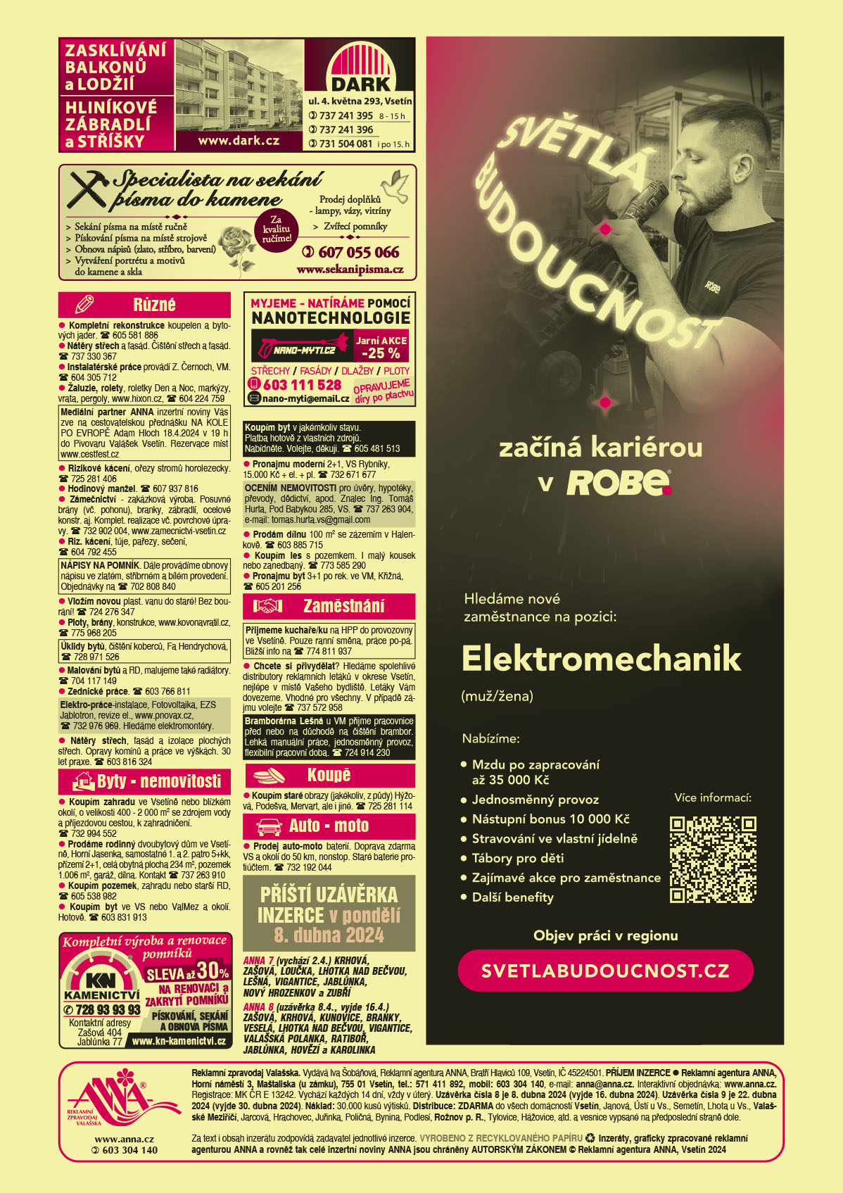 ANNA vesnice - obec obce navíc na přání: ANNA 7 (vychází 2.4.) Krhová, Zašová, Loučka, Lhotka nad Bečvou, Lešná, Vigantice, Jablůnka, Nový Hrozenkov a Zubří, ANNA 8 (uzávěrka 8.4., vyjde 16.4.) Zašová, Krhová, Kunovice, Branky, Veselá, Lhotka nad Bečvou, Vigantice, Valašská Polanka, Ratiboř, Jablůnka, Hovězí a Karolinka DARK Zasklívání balkonů a lodžií, hliníkové zábradlí a stříšky.DARK, ul. 4. května 293, Vsetín, 737 241 395 od 8 do 15 h 737 241 396, 731 504 081 i po 15. hod., www.dark.cznano-myti.cz myjeme – myjeme a natíráme pomocí nanotechnologie střechy, fasády, dlažby, ploty. Opravujeme díry po ptactvu. Jarní akce -25 %. e-mail: nano-myti@email.cz, T 603 111 528KN Kamenictví Kompletní výroba a renovace pomníků, sleva až 30 % na renovaci a zakrytí pomníků, pískování, sekání a obnova písma, T 728 93 93 93. Kontaktní adresy Zašová 404, Jablůnka 77, www.kn-kamenictvi.czROBE lighting s.r.o. Světlá budoucnost začíná kariérou v ROBE. Hledáme nové zaměstnance na pozici: Elektromechanik (muž/žena). Nabízíme Mzdu po zapracování až 35000 Kč, Jednosměnný provoz, Nástupní bonus 10000 Kč, Stravování ve vlastní jídelně, tábory pro děti, Další zajímavé benefity. Objev práci v regionu, svetlabudoucnost.czANNA Příští uzávěrka inzerce v pondělí 8. dubna 2024Specialista na sekání písma do kamene: Sekání písma na místě ručně, Pískování písma na místě strojově, Obnova nápisů (zlato, stříbro, barvení), Vytváření portrétu a motivů do kamene a skla, Prodej doplňků – lampy, vázy, vitríny, Zvířecí pomníky. Za kvalitu ručíme! T 607 055 066, www.sekanipisma.cz Kompletní rekonstrukce koupelen a bytových jader. T 605 581 886Nátěry střech a fasád. Čištění střech a fasád. T 737 330 367Instalatérské práce provádí Z. Černoch, VM. T 604 305 712Žaluzie, rolety, roletky Den a Noc, markýzy, vrata, pergoly, www.hixon.cz, T 604 224 759 Mediální partner ANNA inzertní noviny Vás zve na cestovatelskou přednášku NA KOLE PO EVROPĚ Adam Hloch 18.4.2024 v 19 h do Pivovaru Valášek Vsetín. Rezervace míst www.cestfest.cz Rizikové kácení, ořezy stromů horolezecky. T 725 281 406Hodinový manžel. T 607 937 816Zámečnictví - zakázková výroba. Posuvné brány (vč. pohonu), branky, zábradlí, ocelové konstr. aj. Komplet. realizace vč. povrchové úpravy. T 732 902 004, www.zamecnictvi-vsetin.cz Riz. kácení, túje, pařezy, sečení, T 604 792 455NÁPISY NA POMNÍK.  Dále provádíme obnovy nápisu ve zlatém, stříbrném a bílém provedení. Objednávky na T 702 808 840 Vložím novou plast. vanu do staré! Bez bourání! T 724 276 347Ploty, brány, konstrukce, www.kovonavratil.cz, T 775 968 205Úklidy bytů, čištění koberců, Fa Hendrychová, T 728 971 526Malování bytů a RD, malujeme také radiátory. T 704 117 149Zednické práce. T 603 766 811Elektro-práce-instalace, Fotovoltaika, EZS Jablotron, revize el., www.pnovax.cz, T 732 976 969. Hledáme elektromontéry. Nátěry střech, fasád a izolace plochých střech. Opravy komínů a práce ve výškách. 30 let praxe. T 603 816 324Koupím zahradu ve Vsetíně nebo blízkém okolí, o velikosti 400 - 2 000 m2 se zdrojem vody a příjezdovou cestou, k zahradničení. T 732 994 552Prodáme rodinný dvoubytový dům ve Vsetíně, Horní Jasenka, samostatné 1. a 2. patro 5+kk, přízemí 2+1, celá obytná plocha 234 m2, pozemek 1.006 m2, garáž, dílna. Kontakt T 737 263 910Koupím pozemek, zahradu nebo starší RD, T 605 538 982Koupím byt v jakémkoliv stavu. Platba hotově z vlastních zdrojů. Nabídněte. Volejte, děkuji. T 605 481 513 Koupím byt ve VS nebo ValMez a okolí. Hotově. T 603 831 913OCENÍM NEMOVITOSTI pro úvěry, hypotéky, převody, dědictví, apod. Znalec Ing. Tomáš Hurta, Pod Babykou 285, VS. T 737 263 904, e-mail: tomas.hurta.vs@gmail.comPronajmu moderní 2+1, VS Rybníky, 15.000 Kč + el. + pl. T 732 671 677 Prodám dílnu 100 m2 se zázemím v Halenkově. T 603 885 715Koupím les s pozemkem. I malý kousek nebo zanedbaný. T 773 585 290Přijmeme kuchaře/ku na HPP do provozovny ve Vsetíně. Pouze ranní směna, práce po-pá. Bližší info na T 774 811 937 Chcete si přivydělat? Hledáme spolehlivé distributory reklamních letáků v okrese Vsetín, nejlépe v místě Vašeho bydliště. Letáky Vám dovezeme. Vhodné pro všechny. V případě zájmu volejte T 737 572 958"Bramborárna Lešná u VM přijme pracovnice před nebo na důchodě na čištění brambor. Lehká manuální práce, jednosměnný provoz, flexibilní pracovní doba. T 724 914 230 Koupím staré obrazy (jakékoliv, z půdy) Hýžová, Podešva, Mervart, ale i jiné. T 725 281 114Prodej auto-moto baterií. Doprava zdarma VS a okolí do 50 km, nonstop. Staré baterie protiúčtem. T 732 192 044