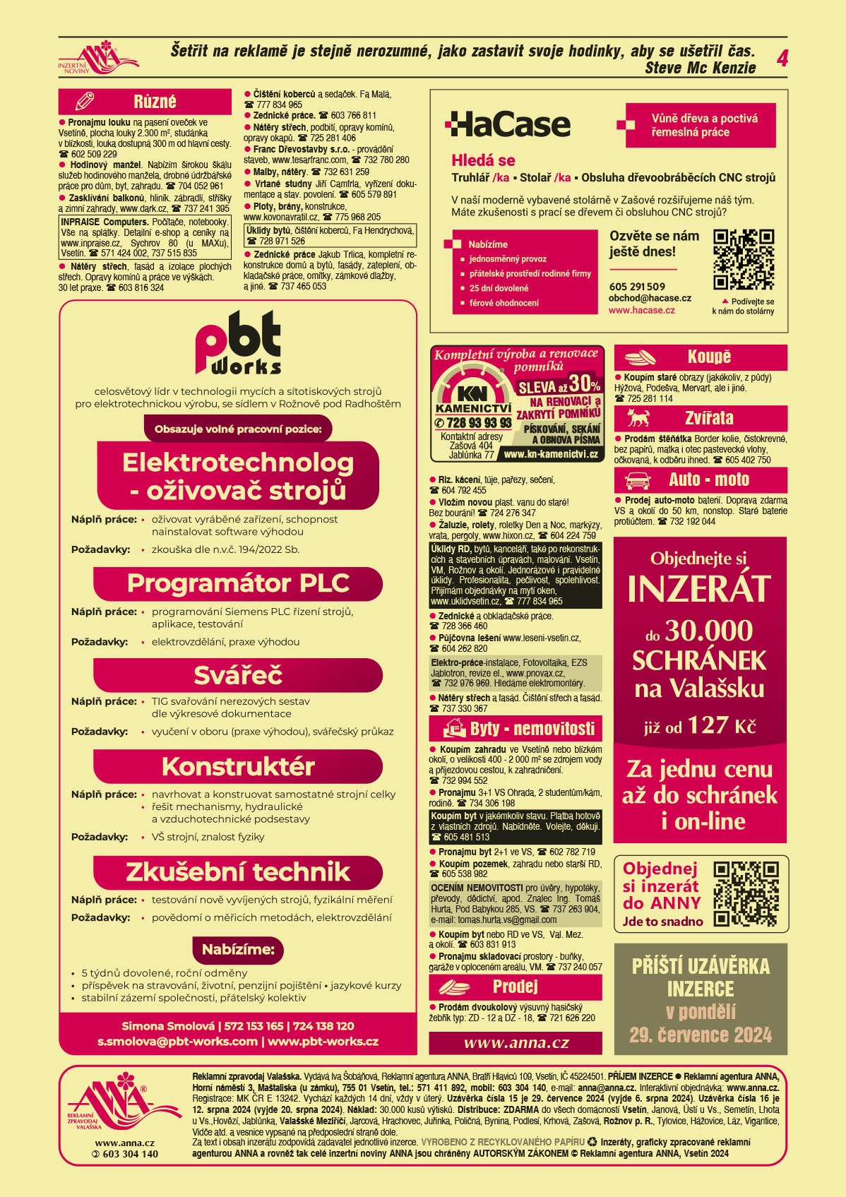 PBT Works s.r.o. Rožnov pod Radhoštěm, celosvětový leader v technologii mycích a sítotiskových strojů pro elektrotechnickou výrobu obsazuje pozice: Elektrotechnolog - oživovač strojů. Náplň práce: oživovat vyráběné zařízení, schopnost nainstalovat software výhodou. Požadavky: zkouška dle n.v.č. 194/2022 Sb. Programátor PLC. Náplň: Programování Siemens PLC řízení strojů, aplikace, testování Požadavky: elektrovzdělání, praxe výhodou. Svářeč Náplň práce: TIG svařování nerezových sestav dle výkresové dokumentace Požadavky: vyučení v oboru (praxe výhodou), svářečský průkaz. Konstruktér. Náplň práce: navrhovat a konstruovat samostatné strojní celky řešit mechanismy, hydraulické a vzduchotech. Podsestavy. Požadavky: VŠ strojní, znalost fyziky. Zkušební technik. Náplň práce: testování nově vyvíjených strojů, fyzikální měření. Požadavky: povědomí o měřících metodách, elektrovzdělání. Nabízíme: 5 týdnů dovolené, roční odměny, příspěvek na stravování, životní, penzijní pojištění, jazykové kurzy, stabilní zázemí společnosti, přátelský kolektiv. Simona Smolová, T 572 153 165, T 724 138 120, s.smolova@pbt-works.com, www.pbt-works.czHaCase vůně dřeva a poctivá ruční práce. Hledá se truhlář/ka – stolař/ka, Obsluha dřevoobráběcích CNC strojů. V naší moderně vybavené stolárně v Zašové rozšiřujeme náš tým. Máte zkušenosti s prací se dřevem či obsluhou CNC strojů? Nabízíme jednosměnný provoz, přátelské prostředí rodinné firmy, 25 dní dovolené, férové jednání. Ozvěte se nám ještě dnes! T 605 291 509, obchod@hacase.cz, www.hacase.czKN Kamenictví Kompletní výroba a renovace pomníků, sleva až 30 % na renovaci a zakrytí pomníků, pískování, sekání a obnova písma, T 728 93 93 93. Kontaktní adresy Zašová 404, Jablůnka 77, www.kn-kamenictvi.czANNA Objednejte si inzerát do 30 000 schránek na Valašsku již od 127 Kč. Za jednu cenu až do schránek i on-lineANNA Objednej si inzerát do ANNY. Jde to snadno.ANNA Příští uzávěrka inzerce v pondělí 29. července 2024 Pronajmu louku na pasení oveček ve Vsetíně, plocha louky 2.300 m2, studánka v blízkosti, louka dostupná 300 m od hlavní cesty. T 602 509 229Hodinový manžel. Nabízím širokou škálu služeb hodinového manžela, drobné údržbářské práce pro dům, byt, zahradu. T 704 052 961Nátěry střech, podbití, opravy komínů, opravy okapů. T 725 281 406INPRAISE Computers. Počítače, notebooky. Vše na splátky. Detailní e-shop a ceníky na www.inpraise.cz, Sychrov 80 (u MAXu), Vsetín. T 571 424 002, 737 515 835Čištění koberců a sedaček. Fa Malá, T 777 834 965Zasklívání balkonů, hliník. zábradlí, stříšky a zimní zahrady, www.dark.cz, T 737 241 395Malby, nátěry. T 732 631 259Franc Dřevostavby s.r.o. - provádění staveb, www.tesarfranc.com, T 732 780 280Vrtané studny Jiří Camfrla, vyřízení dokumentace a stav. povolení. T 605 579 891Ploty, brány, konstrukce, www.kovonavratil.cz, T 775 968 205Úklidy bytů, čištění koberců, Fa Hendrychová, T 728 971 526 "Zednické práce Jakub Trlica, kompletní rekonstrukce domů a bytů, fasády, zateplení, obkladačské práce, omítky, zámkové dlažby, a jiné. T 737 465 053Riz. kácení, túje, pařezy, sečení, T 604 792 455Nátěry střech, fasád a izolace plochých střech. Opravy komínů a práce ve výškách. 30 let praxe. T 603 816 324Vložím novou plast. vanu do staré! Bez bourání! T 724 276 347Žaluzie, rolety, roletky Den a Noc, markýzy, vrata, pergoly, www.hixon.cz, T 604 224 759 Zednické a obkladačské práce. T 728 366 460Půjčovna lešení www.leseni-vsetin.cz, T 604 262 820Elektro-práce-instalace, Fotovoltaika, EZS Jablotron, revize el., www.pnovax.cz, T 732 976 969. Hledáme elektromontéry. Zednické práce. T 603 766 811Nátěry střech a fasád. Čištění střech a fasád. T 737 330 367Úklidy RD, bytů, kanceláří, také po rekonstrukcích a stavebních úpravách, malování. Vsetín, VM, Rožnov a okolí. Jednorázové i pravidelné úklidy. Profesionalita, pečlivost, spolehlivost. Přijímám objednávky na mytí oken, www.uklidvsetin.cz, T 777 834 965Koupím zahradu ve Vsetíně nebo blízkém okolí, o velikosti 400 - 2 000 m2 se zdrojem vody a příjezdovou cestou, k zahradničení. T 732 994 552Pronajmu 3+1 VS Ohrada, 2 studentům/kám, rodině. T 734 306 198Koupím byt v jakémkoliv stavu. Platba hotově z vlastních zdrojů. Nabídněte. Volejte, děkuji. T 605 481 513 Pronajmu byt 2+1 ve VS, T 602 782 719Koupím pozemek, zahradu nebo starší RD, T 605 538 982OCENÍM NEMOVITOSTI pro úvěry, hypotéky, převody, dědictví, apod. Znalec Ing. Tomáš Hurta, Pod Babykou 285, VS. T 737 263 904, e-mail: tomas.hurta.vs@gmail.comKoupím byt nebo RD ve VS,  Val. Mez. a okolí. T 603 831 913Pronajmu skladovací prostory - buňky, garáže v oploceném areálu, VM. T 737 240 057Prodám dvoukolový výsuvný hasičský žebřík typ: ZD - 12 a DZ - 18, T 721 626 220Koupím staré obrazy (jakékoliv, z půdy) Hýžová, Podešva, Mervart, ale i jiné. T 725 281 114Prodám štěňátka Border kolie, čistokrevné, bez papírů, matka i otec pastevecké vlohy, očkovaná, k odběru ihned. T 605 402 750Prodej auto-moto baterií. Doprava zdarma VS a okolí do 50 km, nonstop. Staré baterie protiúčtem. T 732 192 044
